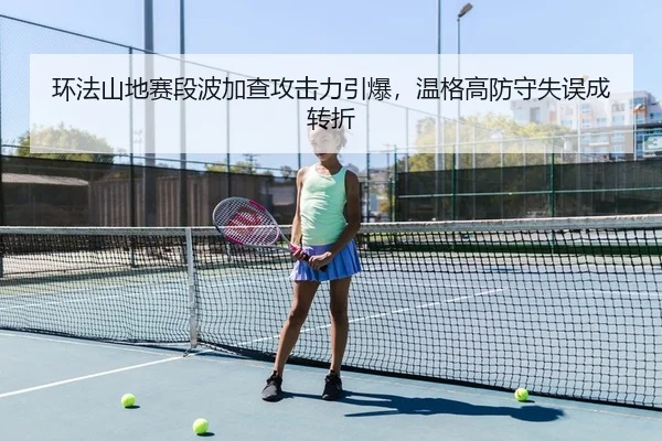 环法山地赛段波加查攻击力引爆，温格高防守失误成转折